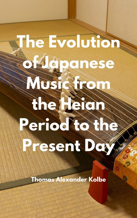 The Evolution of Japanese Music from the Heian Period to the Present Day - Thomas Alexander Kolbe