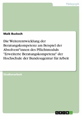 Die Weiterentwicklung der Beratungskompetenz am Beispiel der Absolvent*innen des Pflichtmoduls "Erweiterte Beratungskompetenz" der Hochschule der Bundesagentur für Arbeit - Maik Bucksch