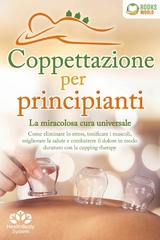 Coppettazione per principianti - La miracolosa cura universale: Come eliminare lo stress, sciogliere i tessuti, migliorare la salute, combattere il dolore in modo duraturo con la cupping therapy -  Health BodySystem