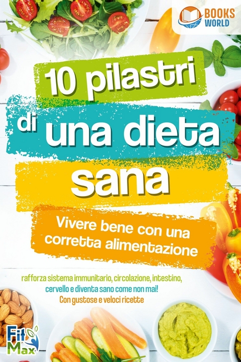 10 pilastri di una dieta sana - Vivere bene con una corretta alimentazione: Rafforza sistema immunitario, circolazione, intestino, cervello e diventa sano come non mai! Con gustose e veloci ricette -  Fit Max