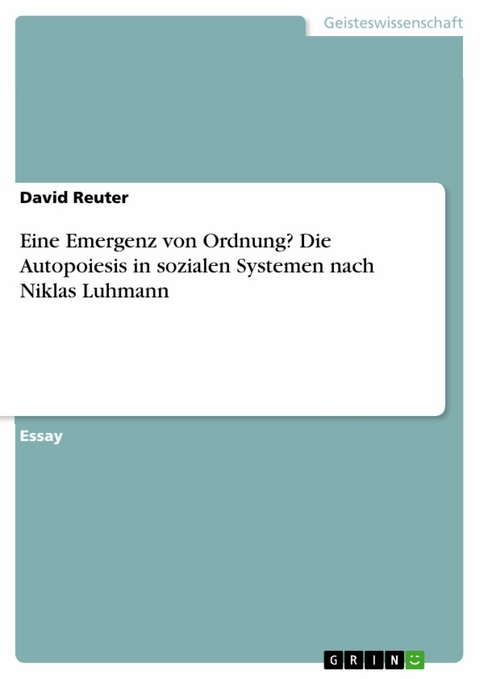 Eine Emergenz von Ordnung? Die Autopoiesis in sozialen Systemen nach Niklas Luhmann - David Reuter