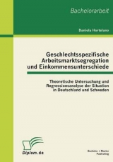 Geschlechtsspezifische Arbeitsmarktsegregation und Einkommensunterschiede: Theoretische Untersuchung und Regressionsanalyse der Situation in Deutschland und Schweden - Daniela Hortelano