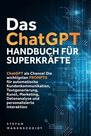 Das ChatGPT Handbuch für Superkräfte: ChatGPT als Chance! Die wichtigsten PROMPTS für automatische Kundenkommunikation, Textgenerierung, Kunst, Marketing, Datenanalyse und personalisierte Interaktion