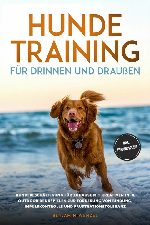 Hundetraining f&uuml;r drinnen und drau&szlig;en: Hundebesch&auml;ftigung f&uuml;r zuhause mit kreativen In- & Outdoor Denkspielen zur F&ouml;rderung von Bindung, Impulskontrolle und Frustrationstoleranz - inkl. Trainingspl&auml;ne -  Benjamin Wenzel