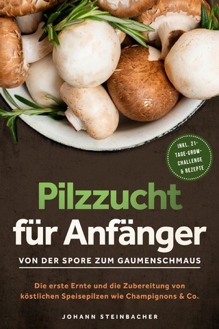 Pilzzucht für Anfänger: Von der Spore zum Gaumenschmaus - Die erste Ernte und die Zubereitung von köstlichen Speisepilzen wie Champignons & Co.  - inkl. 21-Tage-Grow-Challenge & Rezepte