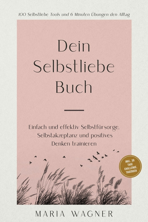 Dein Selbstliebe Buch: 100 Selbstliebe Tools und 6 Minuten &Uuml;bungen den Alltag | Einfach und effektiv Selbstf&uuml;rsorge, Selbstakzeptanz und positives Denken trainieren - inkl. 30 Tage Challenge, Tagebuch -  Maria Wagner
