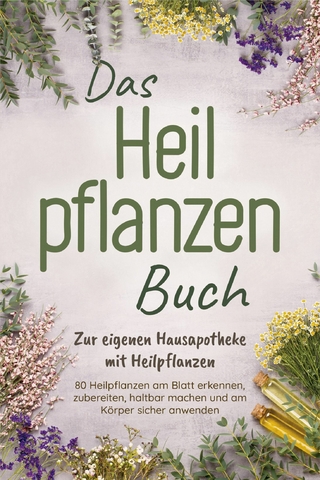 Das Heilpflanzen Buch: Zur eigenen Hausapotheke mit Heilpflanzen - 80 Heilpflanzen zur richtigen Zeit am Blatt erkennen, zubereiten, haltbar machen und am Körper sicher anwenden - mit Bildern