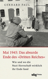 Mai 1945: Das absurde Ende des &raquo;Dritten Reiches&laquo; - Gerhard Paul