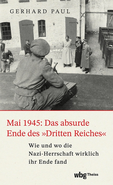 Mai 1945: Das absurde Ende des &raquo;Dritten Reiches&laquo; - Gerhard Paul