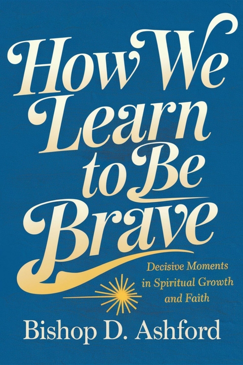 How We Learn to Be Brave -  Bishop D. Ashford
