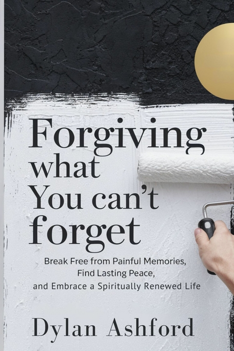 Forgiving What You Can't Forget -  Dylan Ashford