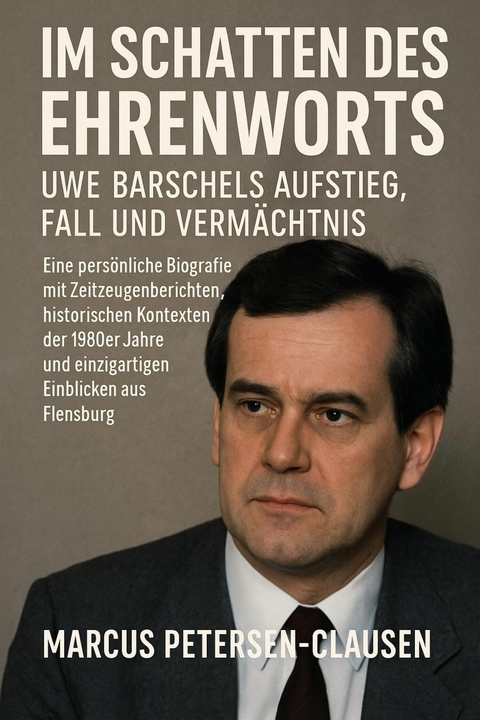 Im Schatten des Ehrenworts: Uwe Barschels Aufstieg, Fall und Verm&auml;chtnis Uwe Barschels - Marcus PC Petersen - Clausen