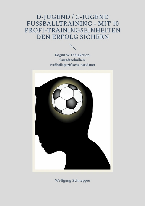 D-Jugend / C-Jugend Fußballtraining - Mit 10 Profi-Trainingseinheiten den Erfolg sichern - Wolfgang Schnepper