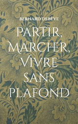 Partir, marcher, vivre sans plafond - Bernard Deb&egrave;ve