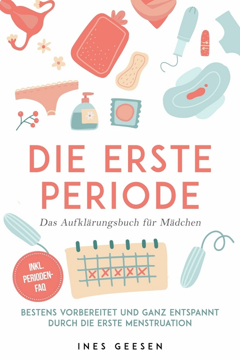 Die erste Periode - Das Aufkl&auml;rungsbuch f&uuml;r M&auml;dchen: Bestens vorbereitet und ganz entspannt durch die erste Menstruation - inkl. Perioden-FAQ - Ines Geesen