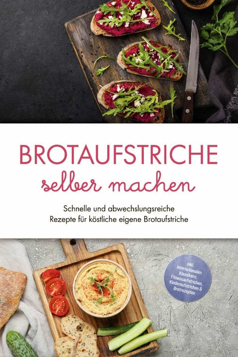 Brotaufstriche selber machen: Schnelle und abwechslungsreiche Rezepte f&uuml;r k&ouml;stliche eigene Brotaufstriche - inkl. internationalen Klassikern, Fitnessaufstrichen, Kinderaufstrichen & Brotrezepten - Theresa Lindenberg