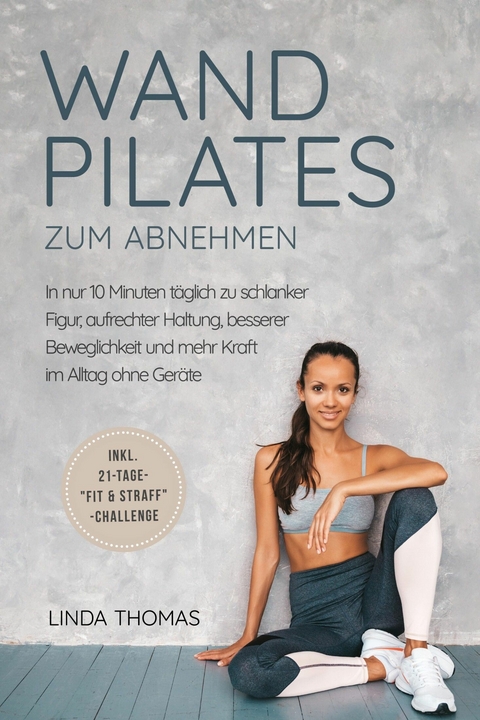 Express Wandpilates zum Abnehmen: In nur 10 Minuten t&auml;glich zu schlanker Figur, aufrechter Haltung, besserer Beweglichkeit und mehr Kraft im Alltag ohne Ger&auml;te -inkl. 21-Tage-"Fit & Straff"-Challenge - Linda Thomas
