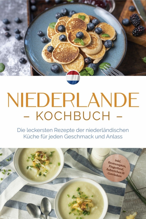 Niederlande Kochbuch: Die leckersten Rezepte der niederl&auml;ndischen K&uuml;che f&uuml;r jeden Geschmack und Anlass - inkl. Brotrezepten, Fingerfood, Aufstrichen & Getr&auml;nken - Grietje Visser