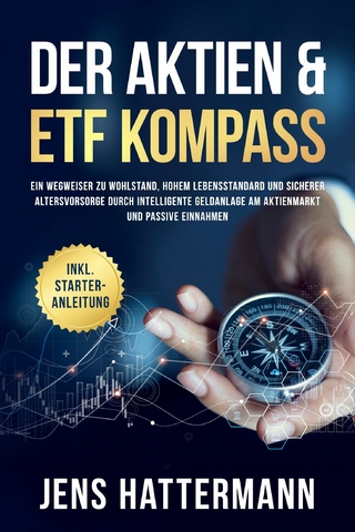 Der Aktien & ETF Kompass: Ein Wegweiser zu Wohlstand, hohem Lebensstandard und sicherer Altersvorsorge durch intelligente Geldanlage am Aktienmarkt und passive Einnahmen - inkl. Starter-Anleitung