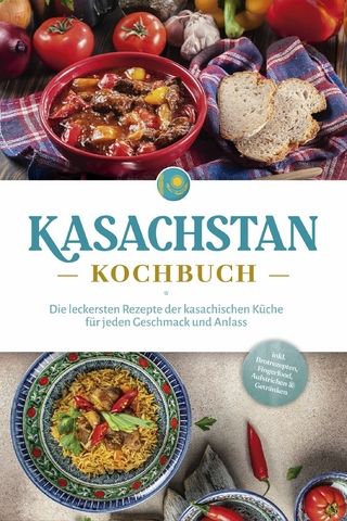 Kasachstan Kochbuch: Die leckersten Rezepte der kasachischen Küche für jeden Geschmack und Anlass - inkl. Brotrezepten, Fingerfood, Aufstrichen & Getränken
