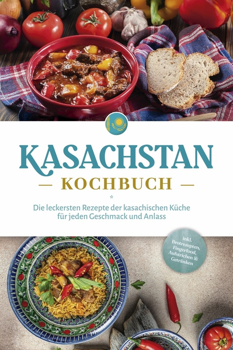 Kasachstan Kochbuch: Die leckersten Rezepte der kasachischen K&uuml;che f&uuml;r jeden Geschmack und Anlass - inkl. Brotrezepten, Fingerfood, Aufstrichen & Getr&auml;nken - Monika Erasylov