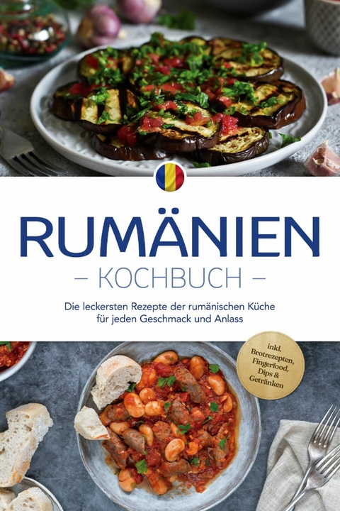 Rum&auml;nien Kochbuch: Die leckersten Rezepte der rum&auml;nischen K&uuml;che f&uuml;r jeden Geschmack und Anlass - inkl. Brotrezepten, Fingerfood, Dips & Getr&auml;nken - Mirelle Dumitru