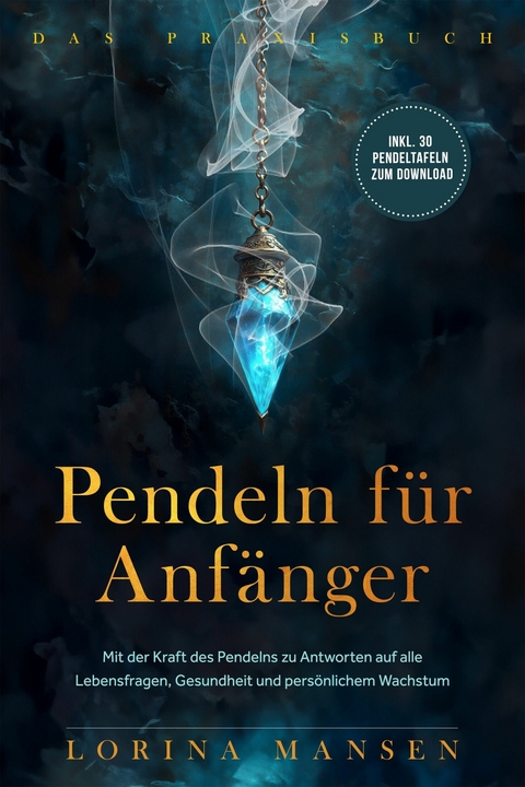 Pendeln f&uuml;r Anf&auml;nger - Das Praxisbuch: Mit der Kraft des Pendelns zu Antworten auf alle Lebensfragen, Gesundheit und pers&ouml;nlichem Wachstum - inkl. 30 Pendeltafeln zum Download - Lorina Mansen