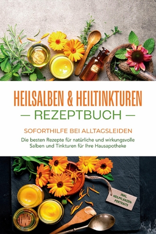 Heilsalben & Heiltinkturen Rezeptbuch - Soforthilfe bei Alltagsleiden: Die besten Rezepte für natürliche und wirkungsvolle Salben und Tinkturen für Ihre Hausapotheke - inkl. Heilpflanzenportraits