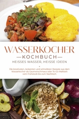 Wasserkocher Kochbuch: Heißes Wasser, heiße Ideen - Die kreativsten, leckersten und schnellsten Rezepte aus dem Wasserkocher als Gaumenschmaus oder To-Go-Mahlzeit vom Frühstück bis zum Nachtisch -  Simon Köhler