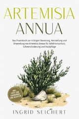 Artemisia Annua: Das Praxisbuch zur richtigen Dosierung, Herstellung und Anwendung von Artemisia Annua f&uuml;r Infektionsschutz, Schmerzlinderung und Hautpflege - inkl. Tipps zum Eigenanbau und Rezepten - Ingrid Seichert