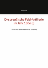Die preu&szlig;ische Feld-Artillerie im Jahr 1806 (I) - J&ouml;rg Titze