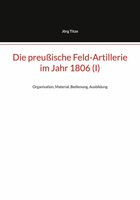 Die preu&szlig;ische Feld-Artillerie im Jahr 1806 (I) - J&ouml;rg Titze