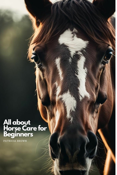 All about Horse Care for Beginners -  Patricia Brown
