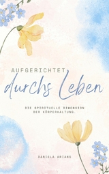 Aufgerichtet durchs Leben. Die spirituelle Dimension der K&ouml;rperhaltung. - Daniela Arians