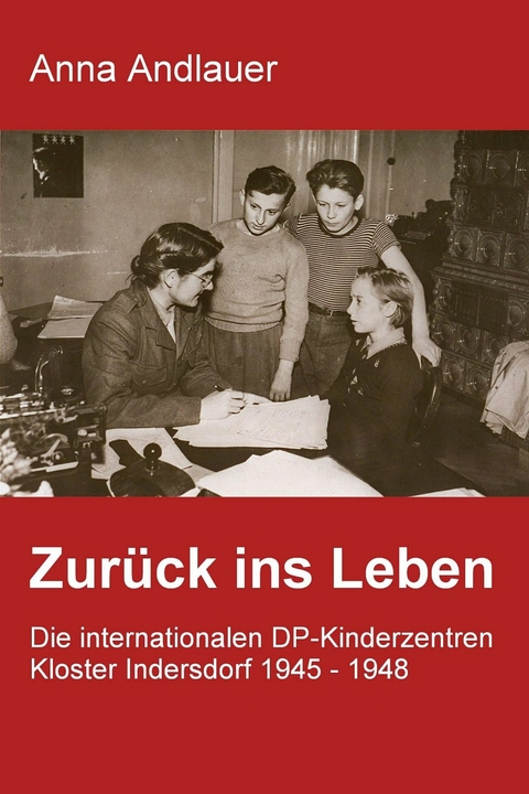 Zur&uuml;ck ins Leben. Die internationalen DP-Kinderzentren Kloster Indersdorf 1945 - 1948 - Anna Andlauer