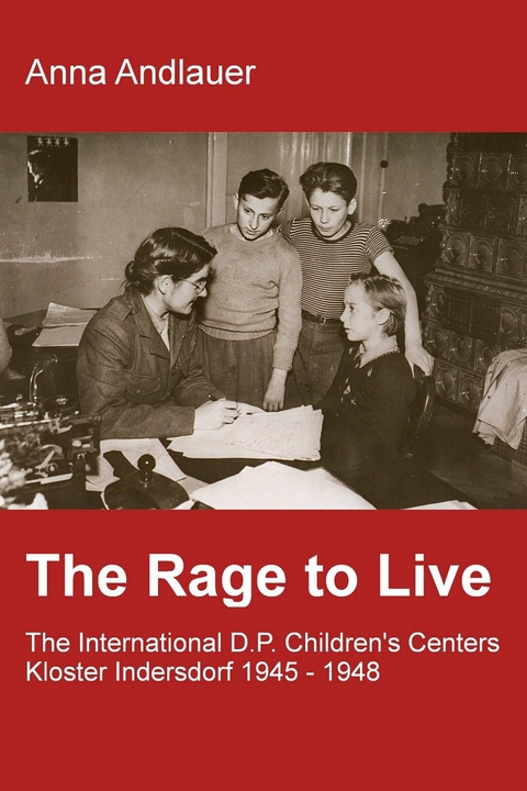The Rage to Live - The International D.P. Children's Center Kloster Indersdorf 1945-1948 - Anna Andlauer