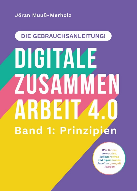 Digitale Zusammenarbeit 4.0 – die Gebrauchsanleitung! Band 1: Prinzipien. – Wie Teams vernetztes, kollaboratives und asynchrones Arbeiten geregelt kriegen - Jöran Muuß-Merholz