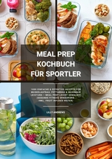 Meal Prep Kochbuch f&uuml;r Sportler: 1000 einfache und effektive Rezepte f&uuml;r Muskelaufbau, Fettabbau und maximale Leistung &ndash; Meal Prep leicht gemacht! (Gesunde Fitness Ern&auml;hrung inkl. Fruit Infused Water) - Lilly Andrews