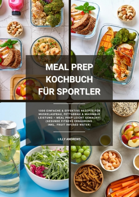 Meal Prep Kochbuch f&uuml;r Sportler: 1000 einfache und effektive Rezepte f&uuml;r Muskelaufbau, Fettabbau und maximale Leistung &ndash; Meal Prep leicht gemacht! (Gesunde Fitness Ern&auml;hrung inkl. Fruit Infused Water) - Lilly Andrews