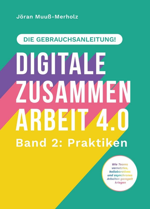 Digitale Zusammenarbeit 4.0 – die Gebrauchsanleitung! Band 2: Praktiken. – Wie Teams vernetztes, kollaboratives und asynchrones Arbeiten geregelt kriegen - Jöran Muuß-Merholz