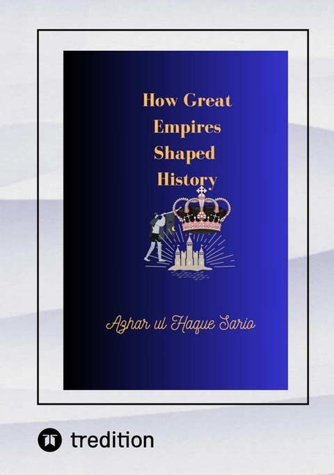 How Great Empires Shaped History - Azhar Ul Haque Sario