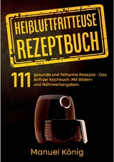 Heißluftfritteuse Rezeptbuch - Manuel König, Lissy Wenig