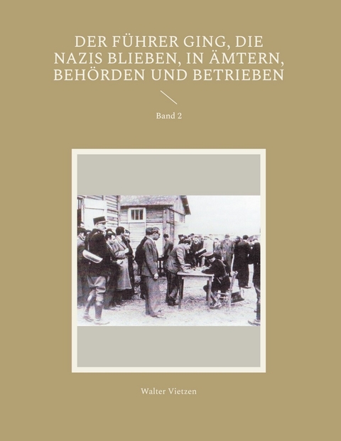 Der F&uuml;hrer ging, die Nazis blieben, in &Auml;mtern, Beh&ouml;rden und Betrieben - Walter Vietzen