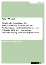 Didaktische Grundlagen der Modulausbildung der reformierten Ausbildung des Laufbahnabschnittes 1 der Polizei in NRW unter besonderer Ber&uuml;cksichtigung des Grundlagenmanuals -  Robert Albrecht