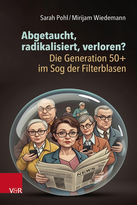 Abgetaucht, radikalisiert, verloren? Die Generation 50+ im Sog der Filterblasen -  Sarah Pohl,  Mirijam Wiedemann