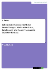 Lebensmittelwissenschaftliche Praxis&uuml;bungen. Maillard-Reaktion, Emulsionen und Konservierung im Industrie-Kontext - L. Peters