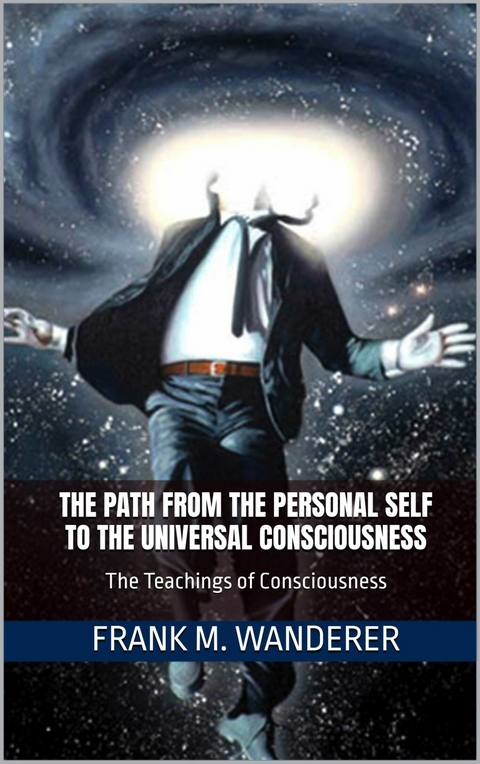 The Path From The Personal Self To The Universal Consciousness -  Frank M. Wanderer Ph.D.