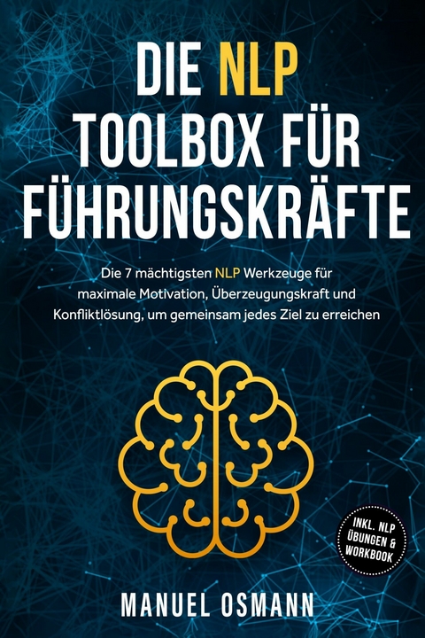 Die NLP Toolbox f&uuml;r F&uuml;hrungskr&auml;fte: Die 7 m&auml;chtigsten NLP Werkzeuge f&uuml;r maximale Motivation, &Uuml;berzeugungskraft und Konfliktl&ouml;sung, um gemeinsam jedes Ziel zu erreichen - inkl. NLP &Uuml;bungen & Workbook - Manuel Osmann