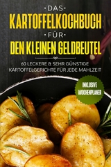 Das Kartoffelkochbuch f&uuml;r den kleinen Geldbeutel: 60 leckere & sehr g&uuml;nstige Kartoffelgerichte f&uuml;r jede Mahlzeit - Inklusive Wochenplaner - G&uuml;nstig kochen