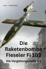 Die Raketenbombe Fieseler Fi 103 - Hans-J&uuml;rgen Bauer
